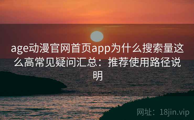 age动漫官网首页app为什么搜索量这么高常见疑问汇总：推荐使用路径说明