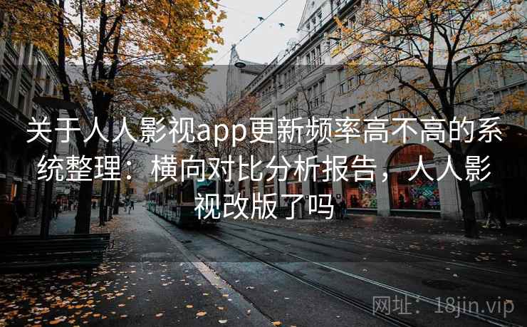 关于人人影视app更新频率高不高的系统整理:横向对比分析报告,人人影视改版了吗 关于人人影视app更新频率高不高的系统整理:横向对比分析报告,人人影视改版了吗