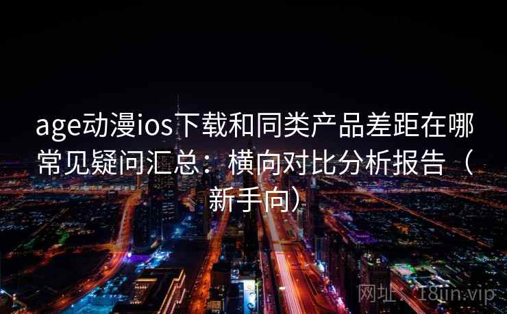 age动漫ios下载和同类产品差距在哪常见疑问汇总：横向对比分析报告（新手向）