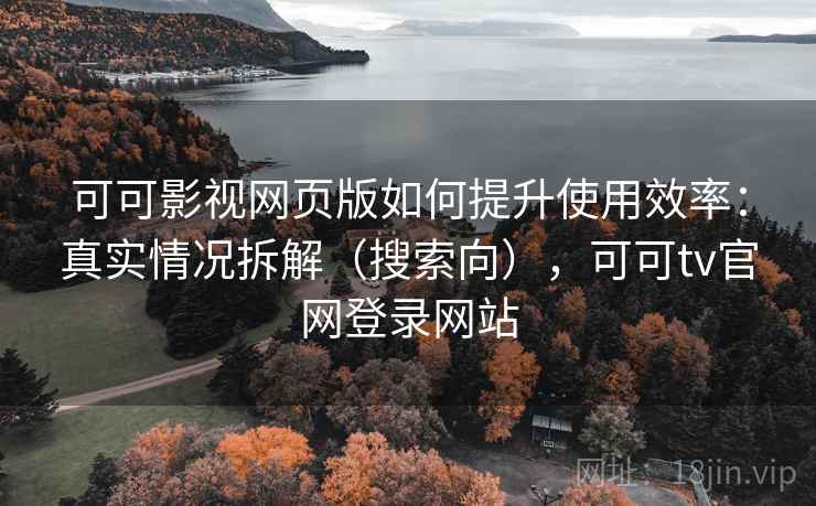 可可影视网页版如何提升使用效率:真实情况拆解(搜索向),可可tv官网登录网站 可可影视网页版如何提升使用效率:真实情况拆解(搜索向),可可tv官网登录网站