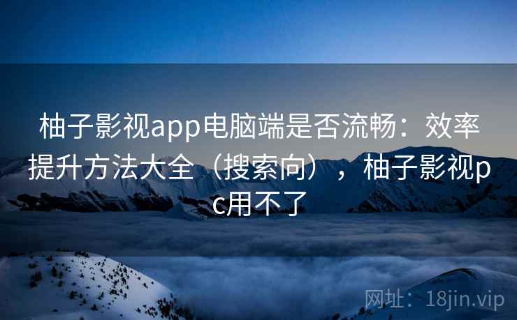 柚子影视app电脑端是否流畅:效率提升方法大全(搜索向),柚子影视pc用不了 柚子影视app电脑端是否流畅:效率提升方法大全(搜索向),柚子影视pc用不了