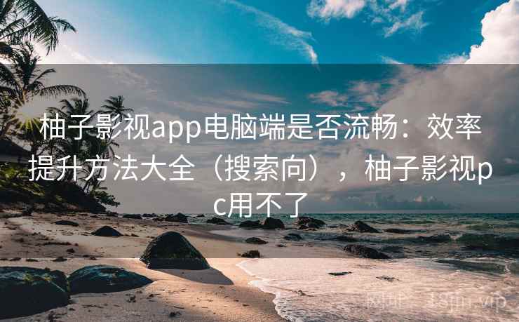 柚子影视app电脑端是否流畅:效率提升方法大全(搜索向),柚子影视pc用不了 柚子影视app电脑端是否流畅:效率提升方法大全(搜索向),柚子影视pc用不了
