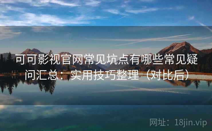 可可影视官网常见坑点有哪些常见疑问汇总：实用技巧整理（对比后）