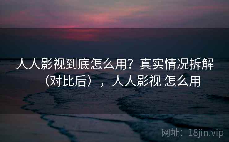 人人影视到底怎么用?真实情况拆解(对比后),人人影视 怎么用 人人影视到底怎么用?真实情况拆解(对比后),人人影视 怎么用