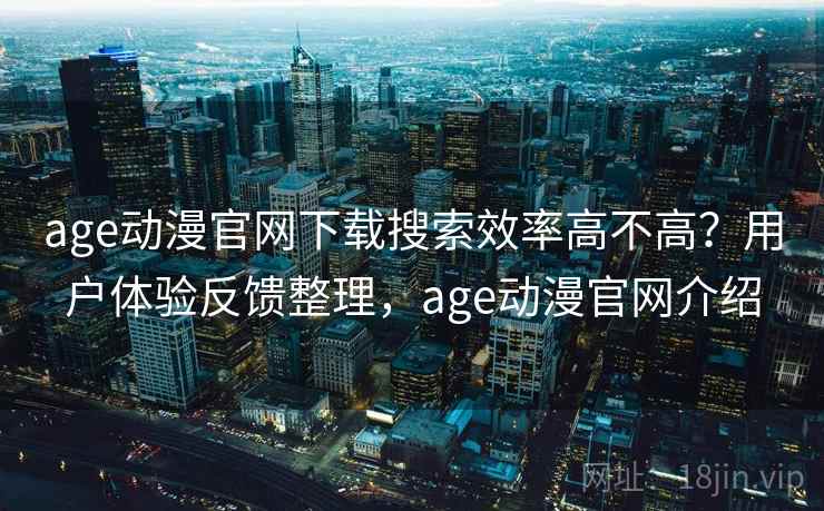 age动漫官网下载搜索效率高不高？用户体验反馈整理，age动漫官网介绍