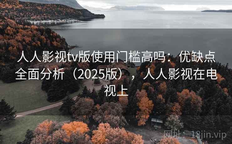 人人影视tv版使用门槛高吗：优缺点全面分析（2025版），人人影视在电视上