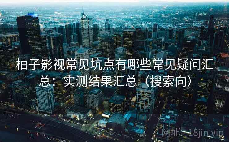 柚子影视常见坑点有哪些常见疑问汇总：实测结果汇总（搜索向）