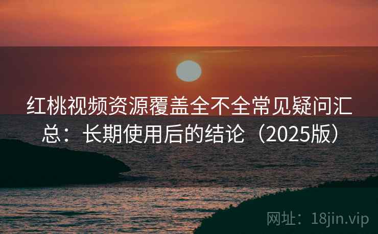 红桃视频资源覆盖全不全常见疑问汇总:长期使用后的结论(2025版) 红桃视频资源覆盖全不全常见疑问汇总:长期使用后的结论(2025版)