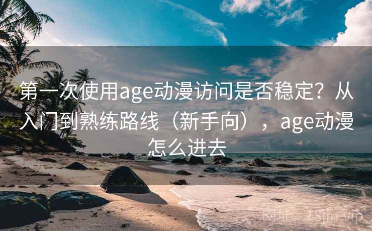 第一次使用age动漫访问是否稳定?从入门到熟练路线(新手向),age动漫怎么进去 第一次使用age动漫访问是否稳定?从入门到熟练路线(新手向),age动漫怎么进去