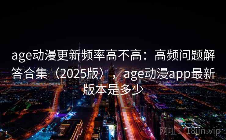 age动漫更新频率高不高：高频问题解答合集（2025版），age动漫app最新版本是多少