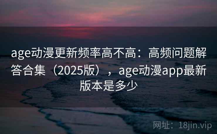 age动漫更新频率高不高：高频问题解答合集（2025版），age动漫app最新版本是多少