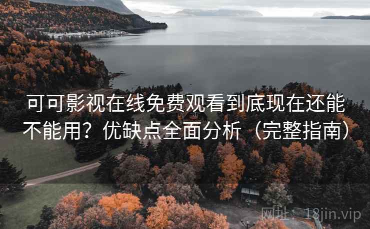 可可影视在线免费观看到底现在还能不能用？优缺点全面分析（完整指南）