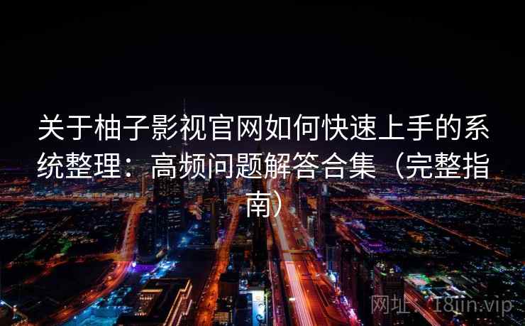 关于柚子影视官网如何快速上手的系统整理：高频问题解答合集（完整指南）