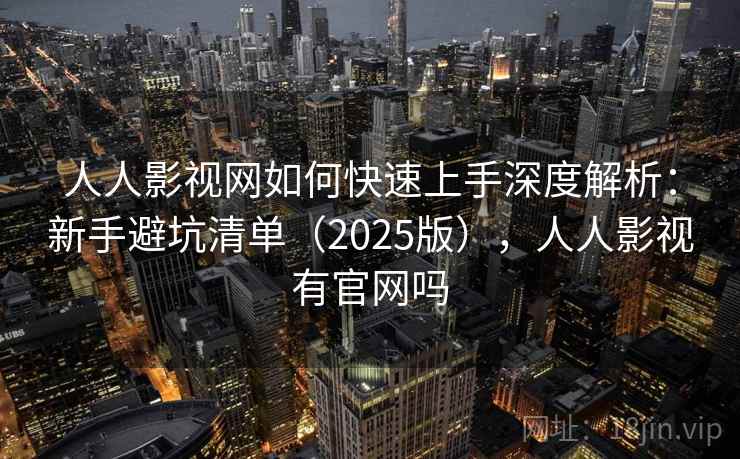 人人影视网如何快速上手深度解析：新手避坑清单（2025版），人人影视有官网吗