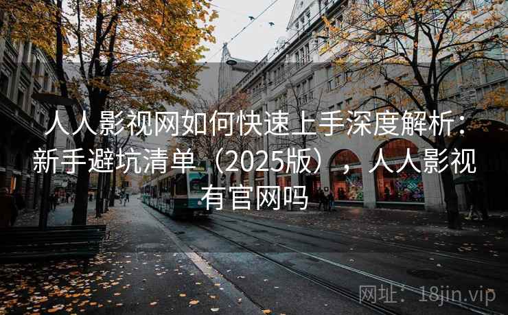 人人影视网如何快速上手深度解析：新手避坑清单（2025版），人人影视有官网吗