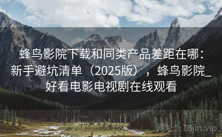 蜂鸟影院下载和同类产品差距在哪：新手避坑清单（2025版），蜂鸟影院_好看电影电视剧在线观看