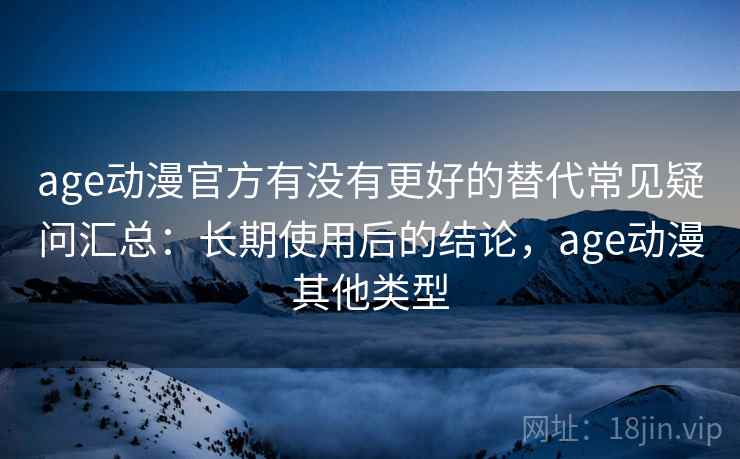 age动漫官方有没有更好的替代常见疑问汇总：长期使用后的结论，age动漫其他类型