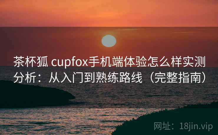茶杯狐 cupfox手机端体验怎么样实测分析:从入门到熟练路线(完整指南) 茶杯狐 cupfox手机端体验怎么样实测分析:从入门到熟练路线(完整指南)