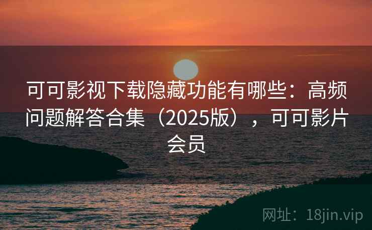可可影视下载隐藏功能有哪些:高频问题解答合集(2025版),可可影片会员 可可影视下载隐藏功能有哪些:高频问题解答合集(2025版),可可影片会员