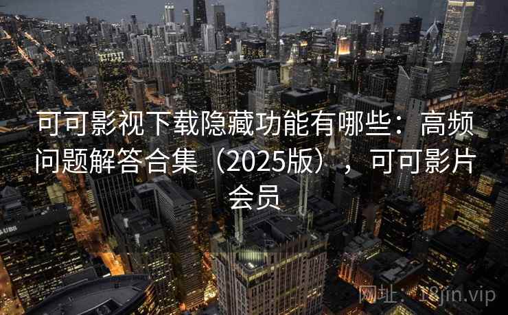 可可影视下载隐藏功能有哪些:高频问题解答合集(2025版),可可影片会员 可可影视下载隐藏功能有哪些:高频问题解答合集(2025版),可可影片会员
