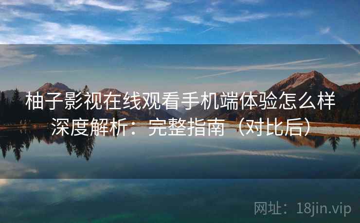 柚子影视在线观看手机端体验怎么样深度解析:完整指南(对比后) 柚子影视在线观看手机端体验怎么样深度解析:完整指南(对比后)