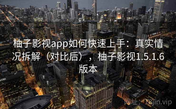 柚子影视app如何快速上手：真实情况拆解（对比后），柚子影视1.5.1.6版本