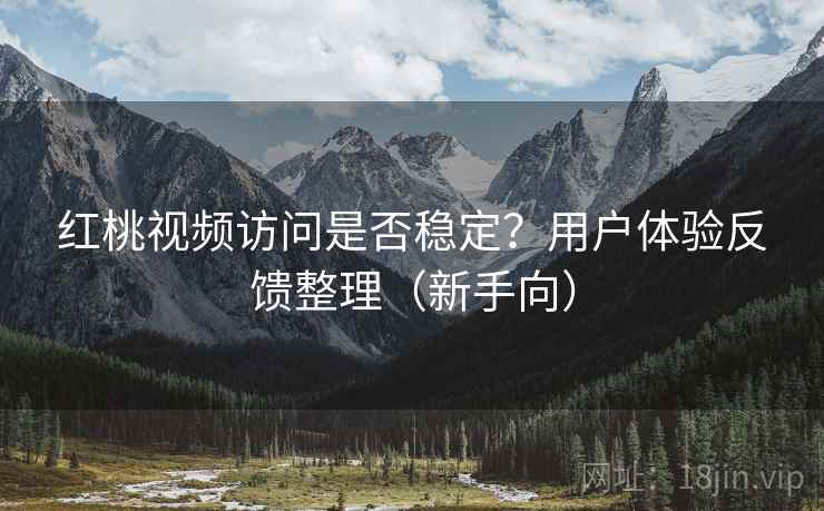 红桃视频访问是否稳定？用户体验反馈整理（新手向）