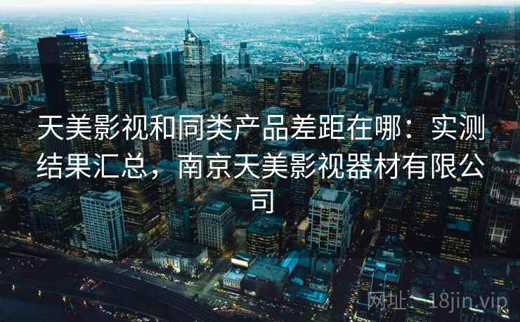 天美影视和同类产品差距在哪:实测结果汇总,南京天美影视器材有限公司 天美影视和同类产品差距在哪:实测结果汇总,南京天美影视器材有限公司