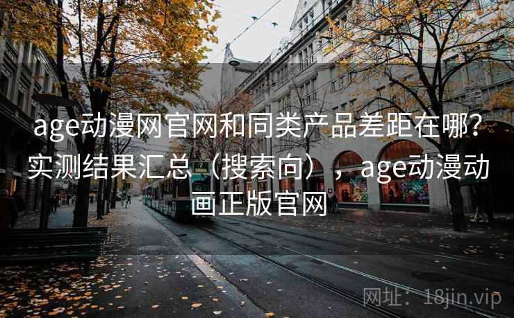 age动漫网官网和同类产品差距在哪？实测结果汇总（搜索向），age动漫动画正版官网