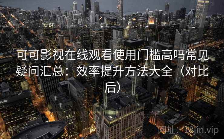 可可影视在线观看使用门槛高吗常见疑问汇总:效率提升方法大全(对比后) 可可影视在线观看使用门槛高吗常见疑问汇总:效率提升方法大全(对比后)