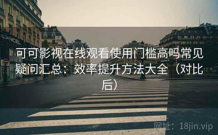 可可影视在线观看使用门槛高吗常见疑问汇总:效率提升方法大全(对比后) 可可影视在线观看使用门槛高吗常见疑问汇总:效率提升方法大全(对比后)