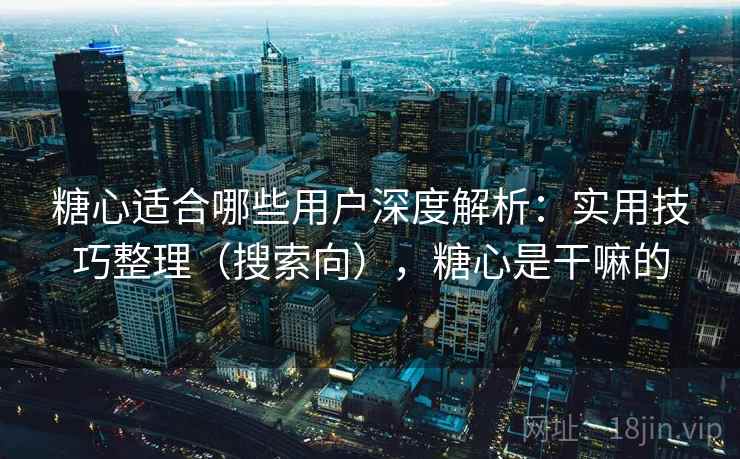 糖心适合哪些用户深度解析：实用技巧整理（搜索向），糖心是干嘛的