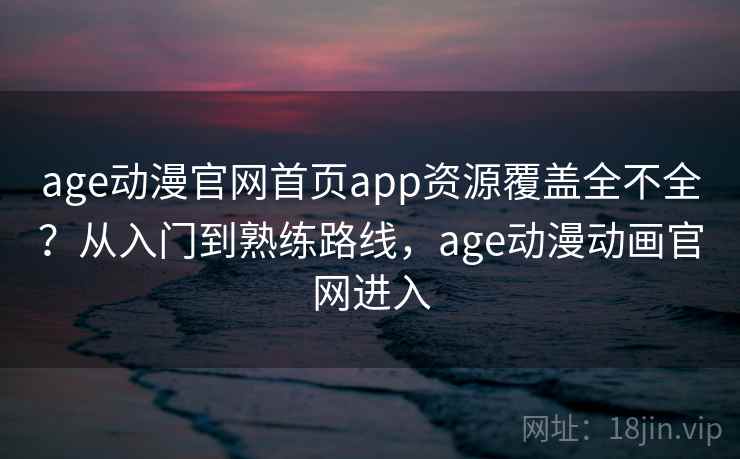 age动漫官网首页app资源覆盖全不全？从入门到熟练路线，age动漫动画官网进入