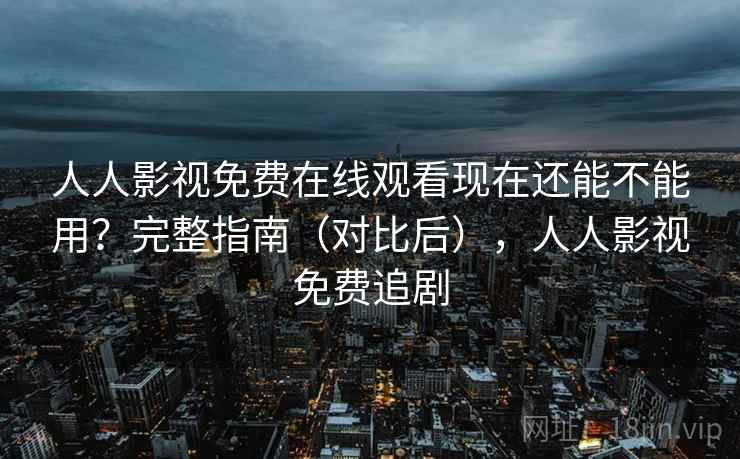 人人影视免费在线观看现在还能不能用？完整指南（对比后），人人影视免费追剧