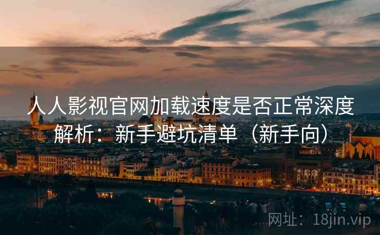 人人影视官网加载速度是否正常深度解析：新手避坑清单（新手向）