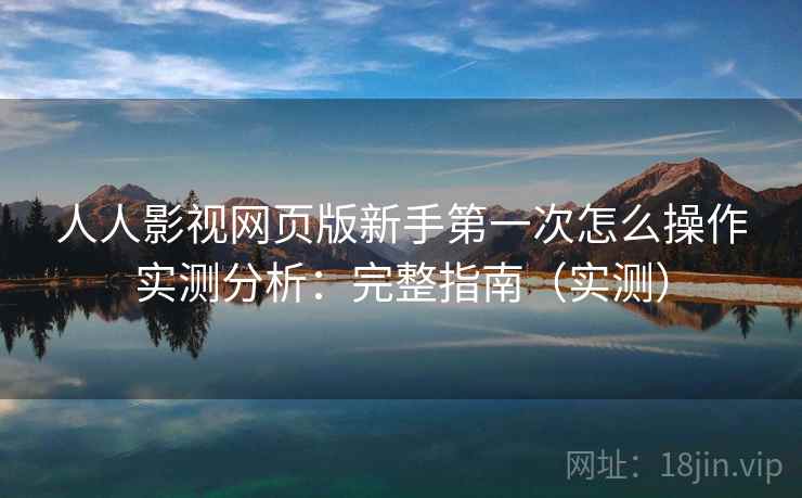 人人影视网页版新手第一次怎么操作实测分析：完整指南（实测）