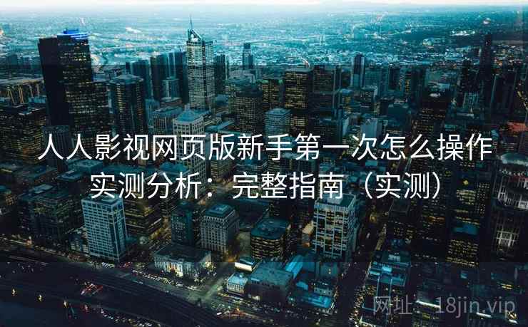 人人影视网页版新手第一次怎么操作实测分析：完整指南（实测）