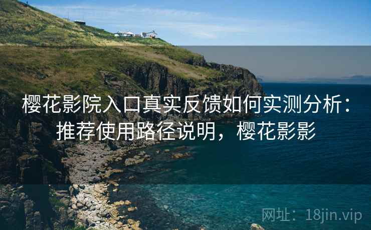 樱花影院入口真实反馈如何实测分析：推荐使用路径说明，樱花影影