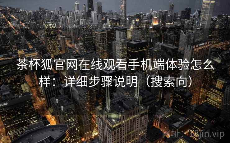 茶杯狐官网在线观看手机端体验怎么样:详细步骤说明(搜索向) 茶杯狐官网在线观看手机端体验怎么样:详细步骤说明(搜索向)