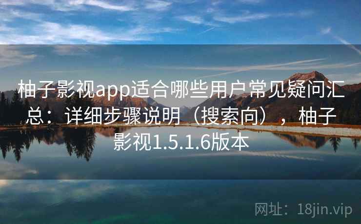 柚子影视app适合哪些用户常见疑问汇总：详细步骤说明（搜索向），柚子影视1.5.1.6版本