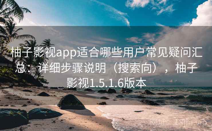 柚子影视app适合哪些用户常见疑问汇总：详细步骤说明（搜索向），柚子影视1.5.1.6版本