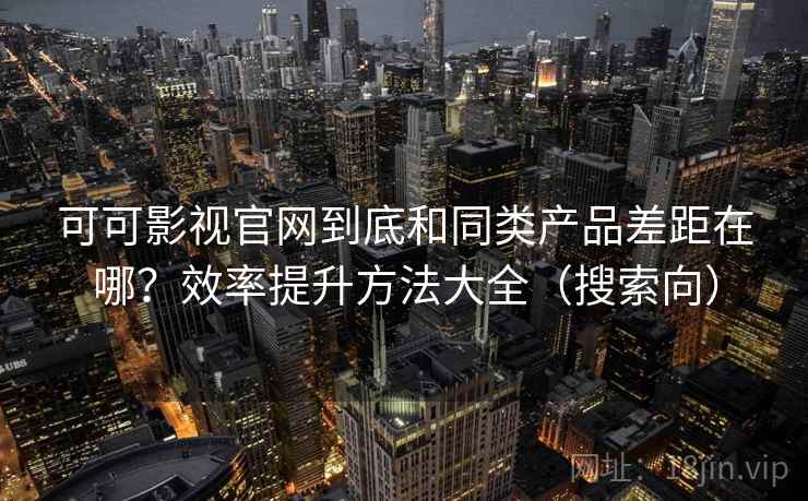 可可影视官网到底和同类产品差距在哪？效率提升方法大全（搜索向）