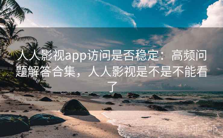 人人影视app访问是否稳定：高频问题解答合集，人人影视是不是不能看了