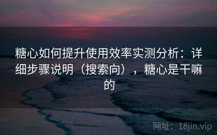 糖心如何提升使用效率实测分析:详细步骤说明(搜索向),糖心是干嘛的 糖心如何提升使用效率实测分析:详细步骤说明(搜索向),糖心是干嘛的