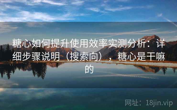 糖心如何提升使用效率实测分析:详细步骤说明(搜索向),糖心是干嘛的 糖心如何提升使用效率实测分析:详细步骤说明(搜索向),糖心是干嘛的