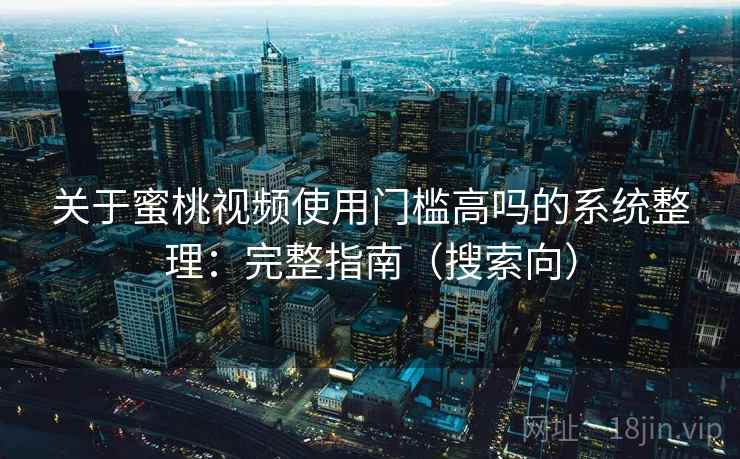 关于蜜桃视频使用门槛高吗的系统整理:完整指南(搜索向) 关于蜜桃视频使用门槛高吗的系统整理:完整指南(搜索向)