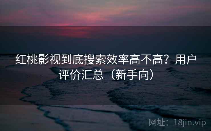 红桃影视到底搜索效率高不高?用户评价汇总(新手向) 红桃影视到底搜索效率高不高?用户评价汇总(新手向)