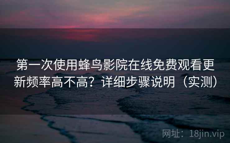 第一次使用蜂鸟影院在线免费观看更新频率高不高？详细步骤说明（实测）