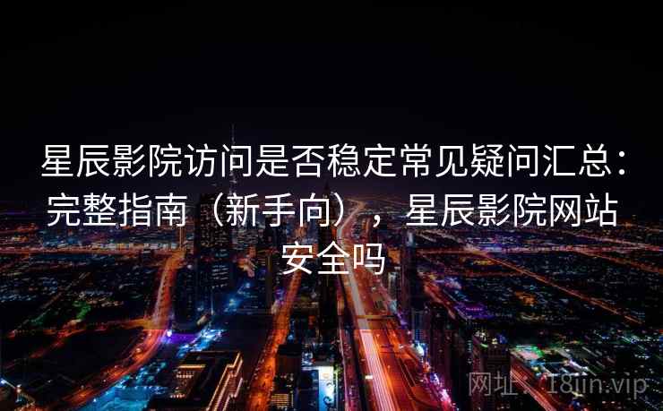 星辰影院访问是否稳定常见疑问汇总：完整指南（新手向），星辰影院网站安全吗