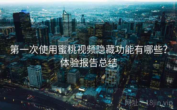第一次使用蜜桃视频隐藏功能有哪些？体验报告总结
